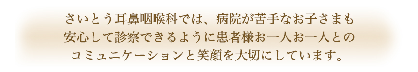 斉藤耳鼻咽喉科では、病院が苦手なお子様も安心して診察できるように患者様おひとりおひとりとのコミュニケーションと笑顔を大切にしています。